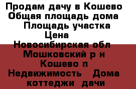 Продам дачу в Кошево › Общая площадь дома ­ 60 › Площадь участка ­ 10 › Цена ­ 450 - Новосибирская обл., Мошковский р-н, Кошево п. Недвижимость » Дома, коттеджи, дачи продажа   